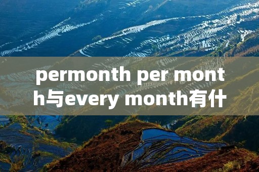 permonth per month与every month有什么区别 permonth per month与every month有什么区别