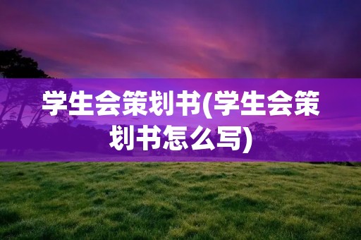 学生会策划书(学生会策划书怎么写)