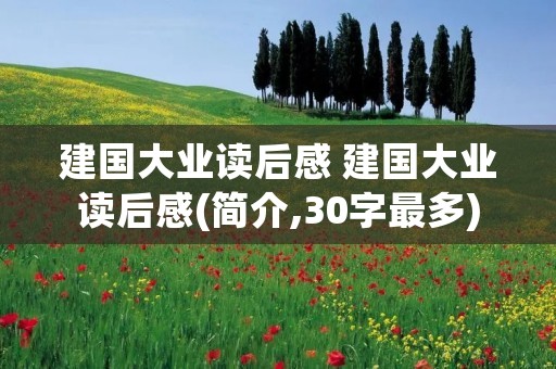 建国大业读后感 建国大业读后感(简介,30字最多) 建国大业读后感 建国大业读后感(简介,30字最多)