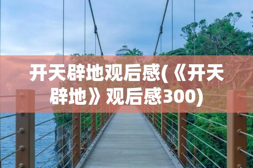 开天辟地观后感(《开天辟地》观后感300)