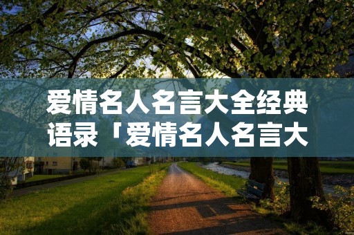 爱情名人名言大全经典语录「爱情名人名言大全经典语录短句」