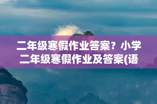 二年级寒假作业答案?小学二年级寒假作业及答案(语文、数学、英语) 二年级寒假作业答案?小学二年级寒假作业及答案(语文、数学、英语)