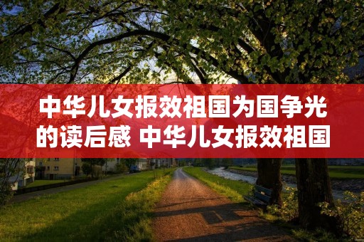中华儿女报效祖国为国争光的读后感 中华儿女报效祖国为国争光的读后感450字,快 中华儿女报效祖国为国争光的读后感 中华儿女报效祖国为国争光的读后感450字,快