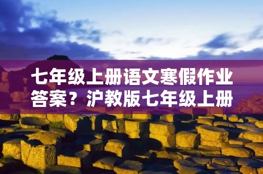 七年级上册语文寒假作业答案？沪教版七年级上册语文寒假作业答案