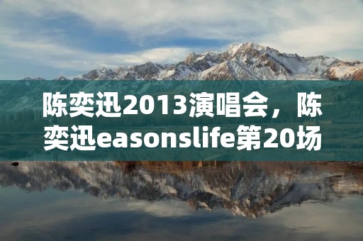 陈奕迅2013演唱会，陈奕迅easonslife第20场是在哪开的