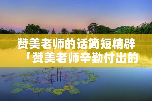 赞美老师的话简短精辟「赞美老师辛勤付出的句子简短」