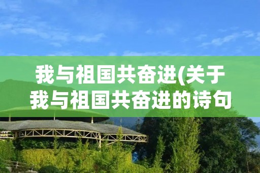 我与祖国共奋进(关于我与祖国共奋进的诗句(我与祖国共奋进诗歌)) 我与祖国共奋进(关于我与祖国共奋进的诗句(我与祖国共奋进诗歌))