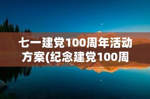 七一建党100周年活动方案(纪念建党100周年活动方案)