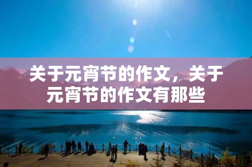 关于元宵节的作文,关于元宵节的作文有那些 关于元宵节的作文,关于元宵节的作文有那些