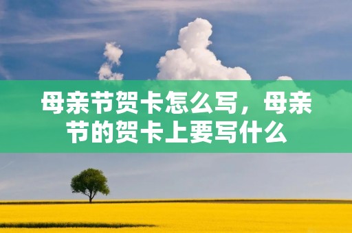 母亲节贺卡怎么写,母亲节的贺卡上要写什么