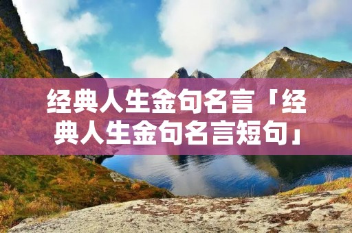 经典人生金句名言「经典人生金句名言短句」
