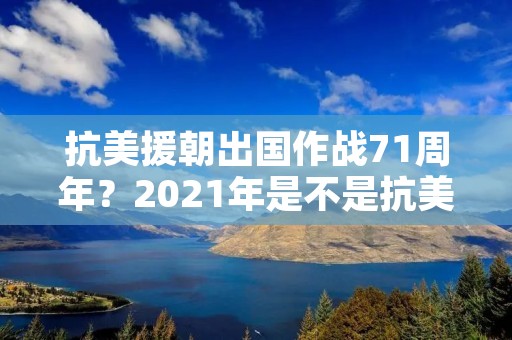 抗美援朝出国作战71周年?2021年是不是抗美援朝71周年