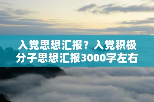入党思想汇报?入党积极分子思想汇报3000字左右