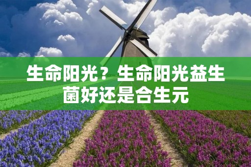 生命阳光?生命阳光益生菌好还是合生元 生命阳光?生命阳光益生菌好还是合生元