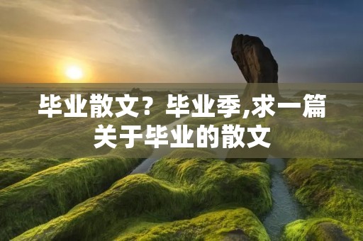 毕业散文?毕业季,求一篇关于毕业的散文