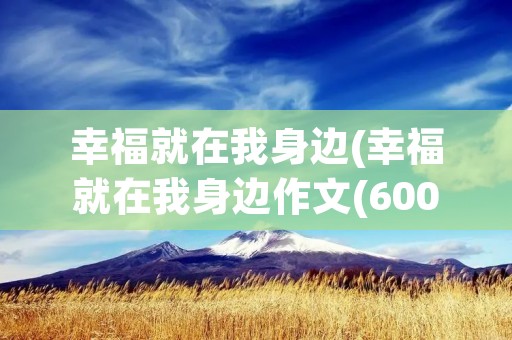 幸福就在我身边(幸福就在我身边作文(600字))