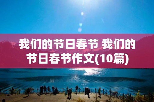 我们的节日春节 我们的节日春节作文(10篇) 我们的节日春节 我们的节日春节作文(10篇)