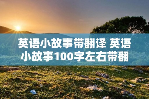 英语小故事带翻译 英语小故事100字左右带翻译 英语小故事带翻译 英语小故事100字左右带翻译