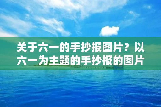 关于六一的手抄报图片?以六一为主题的手抄报的图片