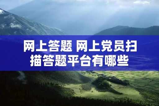 网上答题 网上党员扫描答题平台有哪些 网上答题 网上党员扫描答题平台有哪些