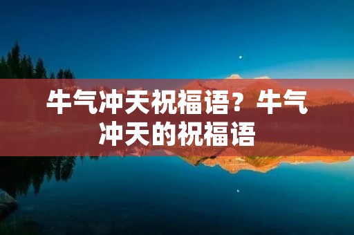 牛气冲天祝福语?牛气冲天的祝福语 牛气冲天祝福语?牛气冲天的祝福语