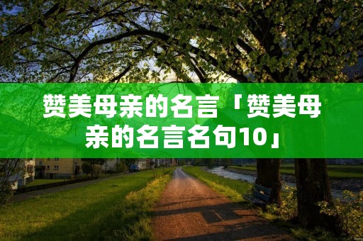 赞美母亲的名言「赞美母亲的名言名句10」 赞美母亲的名言「赞美母亲的名言名句10」