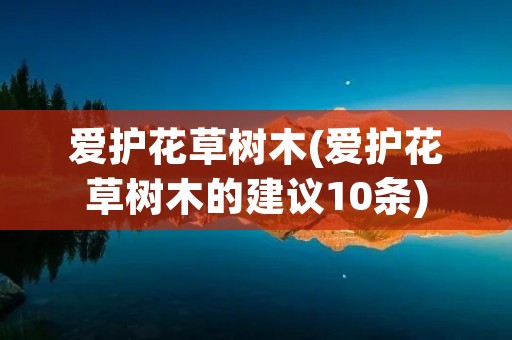 爱护花草树木(爱护花草树木的建议10条) 爱护花草树木(爱护花草树木的建议10条)
