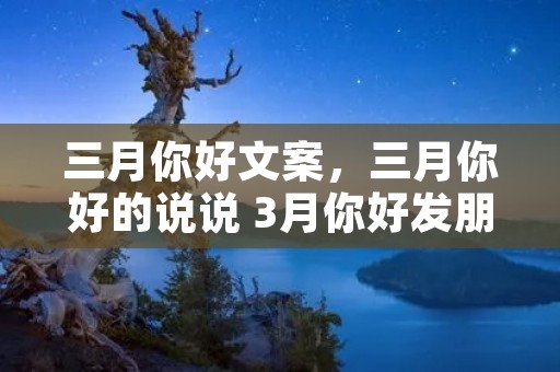 三月你好文案,三月你好的说说 3月你好发朋友圈的文案 三月你好文案,三月你好的说说 3月你好发朋友圈的文案
