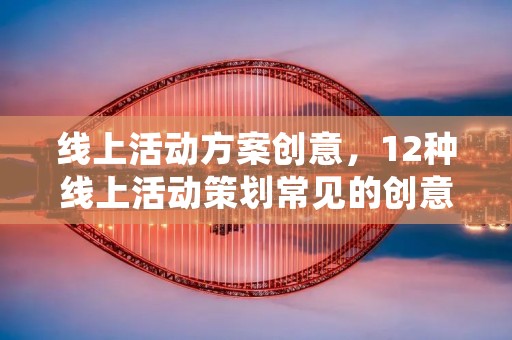 线上活动方案创意,12种线上活动策划常见的创意玩法。 线上活动方案创意,12种线上活动策划常见的创意玩法。