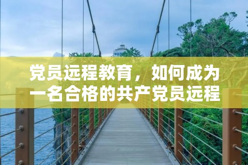 党员远程教育,如何成为一名合格的共产党员远程教育
