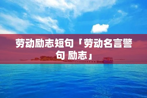 劳动励志短句「劳动名言警句 励志」