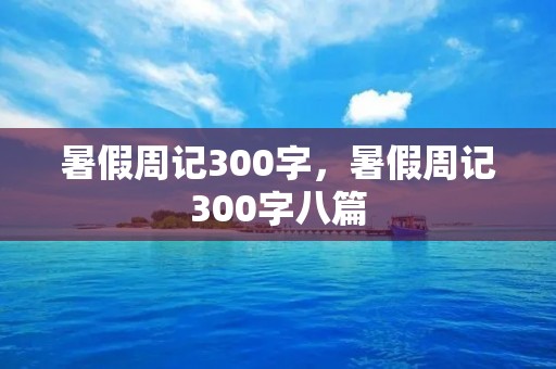 暑假周记300字,暑假周记300字八篇 暑假周记300字,暑假周记300字八篇
