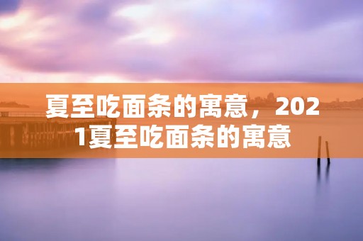 夏至吃面条的寓意,2021夏至吃面条的寓意