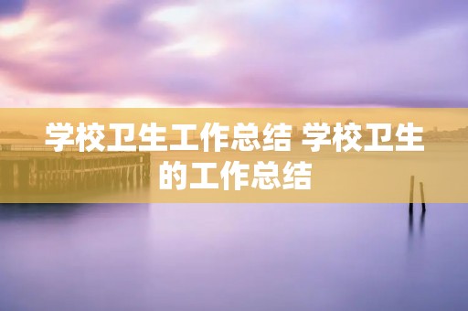 学校卫生工作总结 学校卫生的工作总结