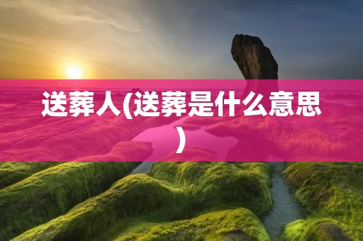 送葬人(送葬是什么意思) 送葬人(送葬是什么意思)