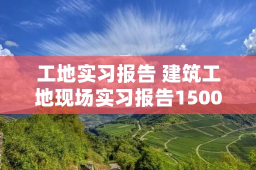 工地实习报告 建筑工地现场实习报告1500字,周记10篇 工地实习报告 建筑工地现场实习报告1500字,周记10篇