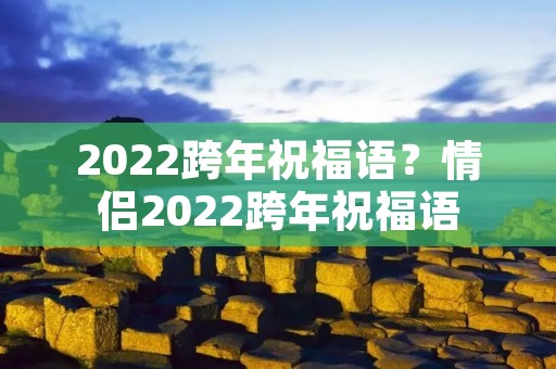 2022跨年祝福语?情侣2022跨年祝福语