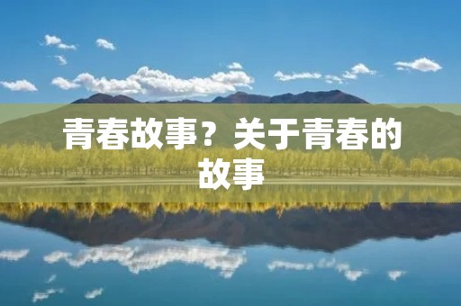 青春故事?关于青春的故事 青春故事?关于青春的故事