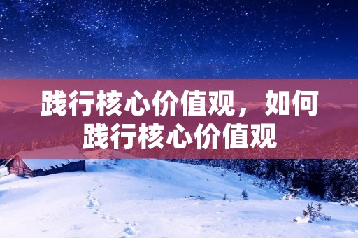 践行核心价值观,如何践行核心价值观 践行核心价值观,如何践行核心价值观