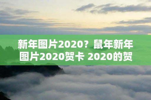 新年图片2020?鼠年新年图片2020贺卡 2020的贺卡 新年图片2020?鼠年新年图片2020贺卡 2020的贺卡