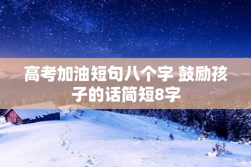 高考加油短句八个字 鼓励孩子的话简短8字