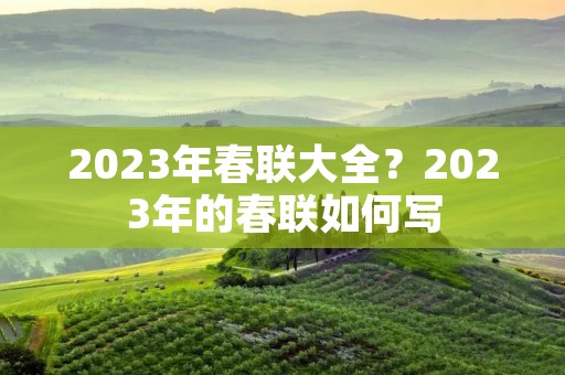 2023年春联大全？2023年的春联如何写