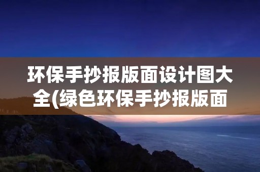环保手抄报版面设计图大全(绿色环保手抄报版面设计图十篇)
