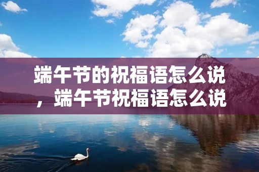 端午节的祝福语怎么说,端午节祝福语怎么说 端午节的祝福语怎么说,端午节祝福语怎么说