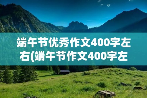 端午节优秀作文400字左右(端午节作文400字左右10篇)