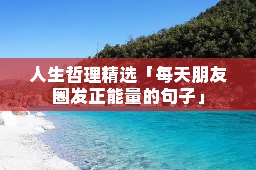人生哲理精选「每天朋友圈发正能量的句子」 人生哲理精选「每天朋友圈发正能量的句子」