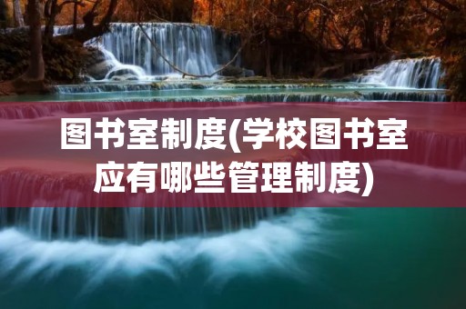 图书室制度(学校图书室应有哪些管理制度)