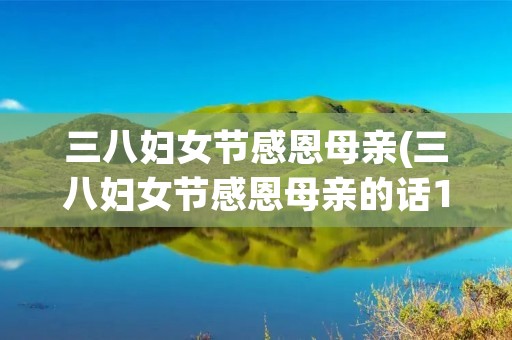 三八妇女节感恩母亲(三八妇女节感恩母亲的话100字)