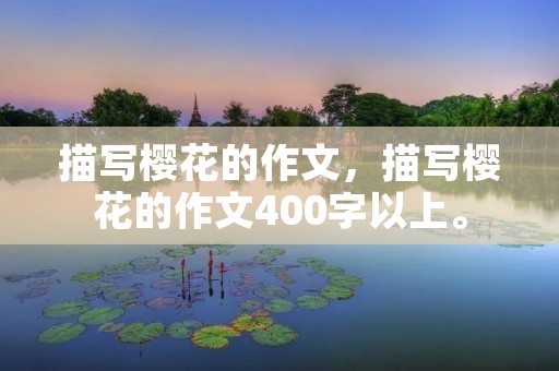 描写樱花的作文,描写樱花的作文400字以上。