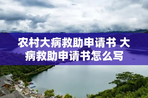 农村大病救助申请书 大病救助申请书怎么写